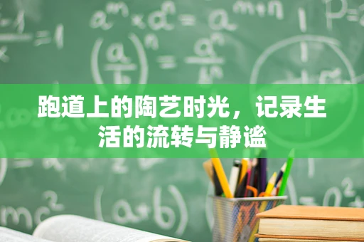 跑道上的陶艺时光，记录生活的流转与静谧