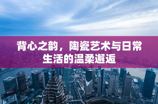 背心之韵，陶瓷艺术与日常生活的温柔邂逅