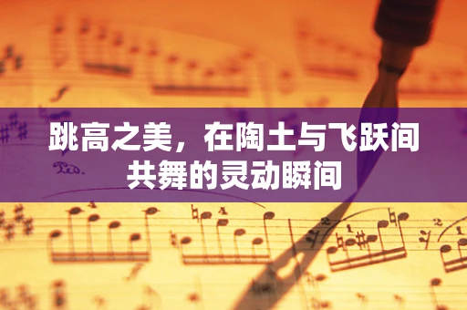 跳高之美，在陶土与飞跃间共舞的灵动瞬间