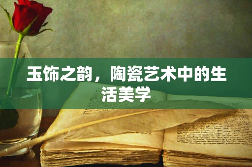 玉饰之韵，陶瓷艺术中的生活美学