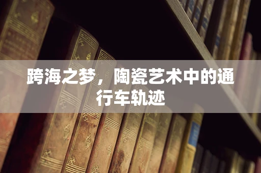 跨海之梦，陶瓷艺术中的通行车轨迹