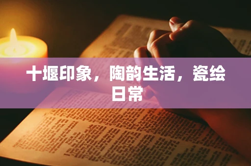 十堰印象，陶韵生活，瓷绘日常