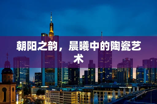 朝阳之韵，晨曦中的陶瓷艺术