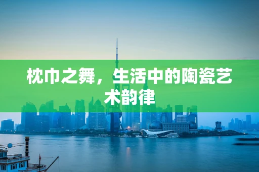 枕巾之舞，生活中的陶瓷艺术韵律