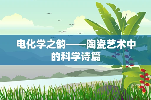 电化学之韵——陶瓷艺术中的科学诗篇