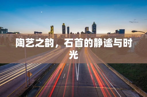 陶艺之韵，石首的静谧与时光