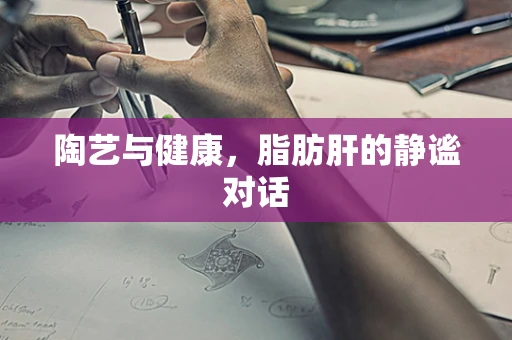 陶艺与健康，脂肪肝的静谧对话