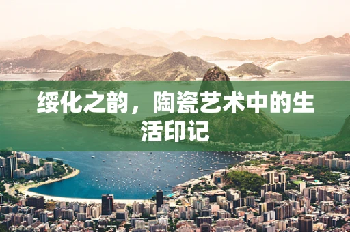 绥化之韵，陶瓷艺术中的生活印记