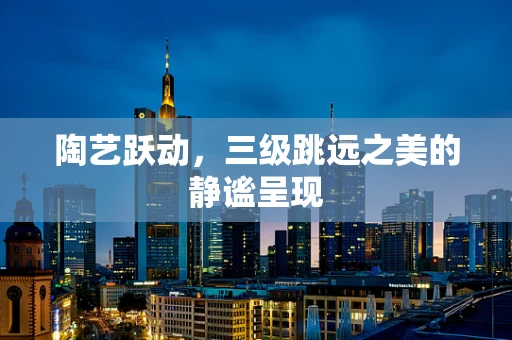陶艺跃动，三级跳远之美的静谧呈现