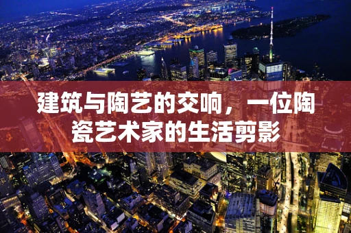 建筑与陶艺的交响，一位陶瓷艺术家的生活剪影