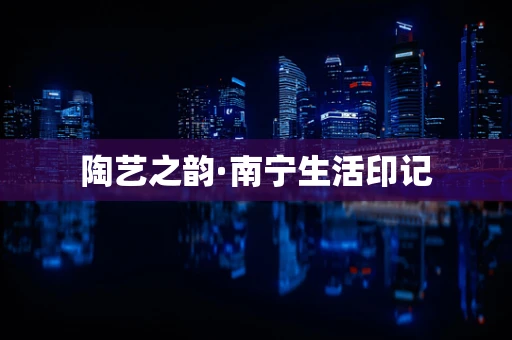 陶艺之韵·南宁生活印记