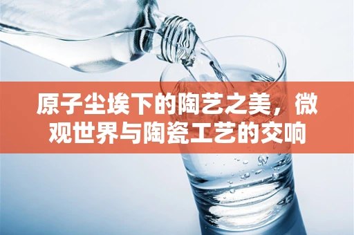 原子尘埃下的陶艺之美，微观世界与陶瓷工艺的交响