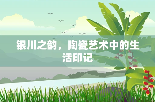 银川之韵，陶瓷艺术中的生活印记