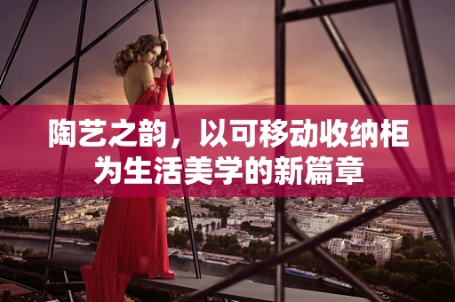 陶艺之韵，以可移动收纳柜为生活美学的新篇章
