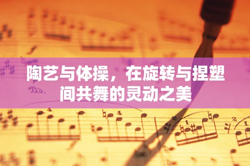 陶艺与体操，在旋转与捏塑间共舞的灵动之美