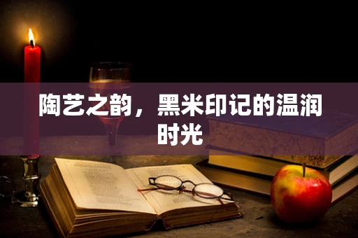 陶艺之韵，黑米印记的温润时光