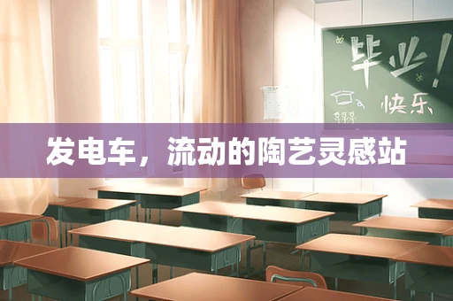 发电车，流动的陶艺灵感站