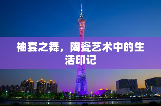 袖套之舞，陶瓷艺术中的生活印记