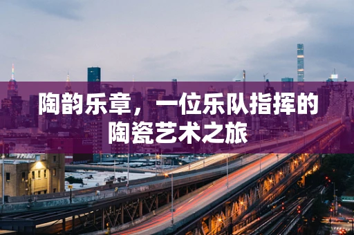 陶韵乐章，一位乐队指挥的陶瓷艺术之旅