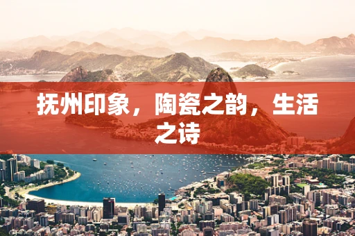 抚州印象，陶瓷之韵，生活之诗