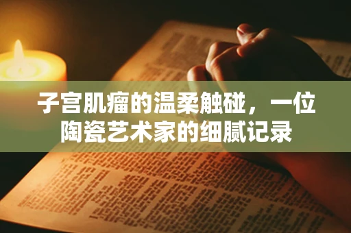 子宫肌瘤的温柔触碰，一位陶瓷艺术家的细腻记录