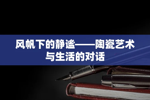 风帆下的静谧——陶瓷艺术与生活的对话