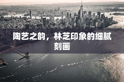 陶艺之韵，林芝印象的细腻刻画