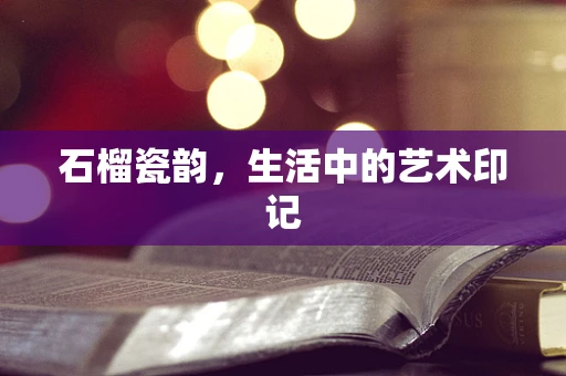 石榴瓷韵，生活中的艺术印记