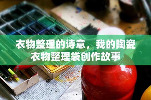 衣物整理的诗意，我的陶瓷衣物整理袋创作故事