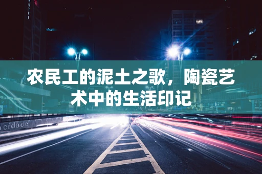 农民工的泥土之歌，陶瓷艺术中的生活印记