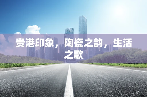 贵港印象，陶瓷之韵，生活之歌
