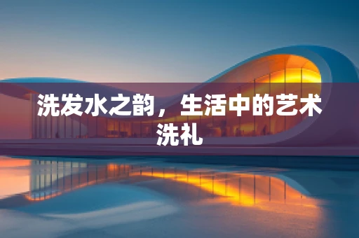 洗发水之韵，生活中的艺术洗礼