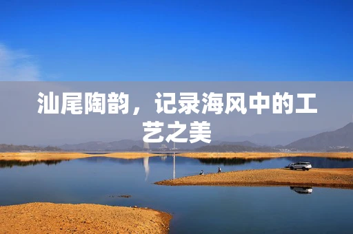 汕尾陶韵，记录海风中的工艺之美