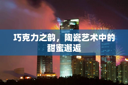 巧克力之韵，陶瓷艺术中的甜蜜邂逅