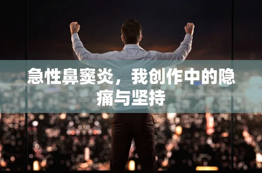 急性鼻窦炎，我创作中的隐痛与坚持