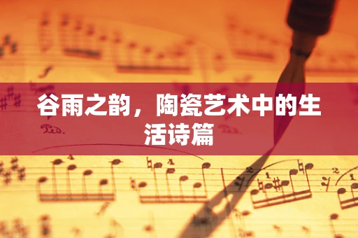 谷雨之韵，陶瓷艺术中的生活诗篇
