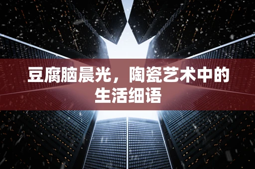 豆腐脑晨光，陶瓷艺术中的生活细语