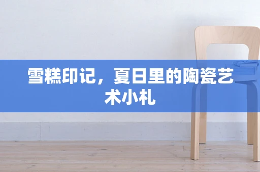 雪糕印记，夏日里的陶瓷艺术小札