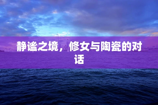 静谧之境，修女与陶瓷的对话