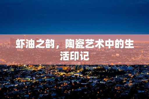 虾油之韵，陶瓷艺术中的生活印记
