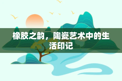 橡胶之韵，陶瓷艺术中的生活印记