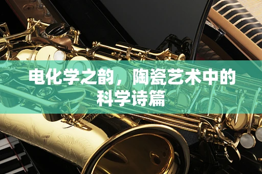 电化学之韵，陶瓷艺术中的科学诗篇