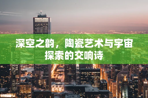 深空之韵，陶瓷艺术与宇宙探索的交响诗