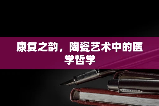 康复之韵，陶瓷艺术中的医学哲学