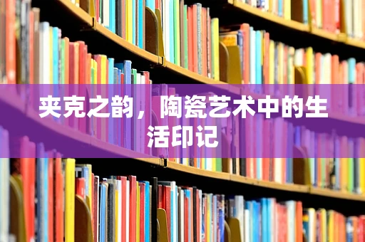 夹克之韵，陶瓷艺术中的生活印记