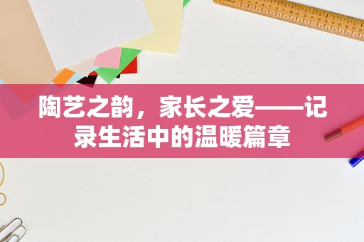 陶艺之韵，家长之爱——记录生活中的温暖篇章