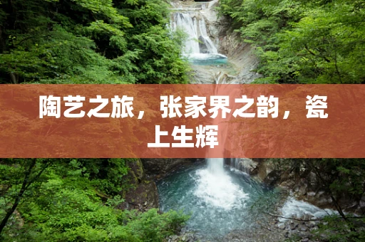 陶艺之旅，张家界之韵，瓷上生辉