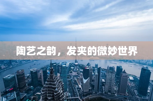 陶艺之韵，发夹的微妙世界