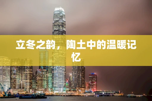 立冬之韵，陶土中的温暖记忆