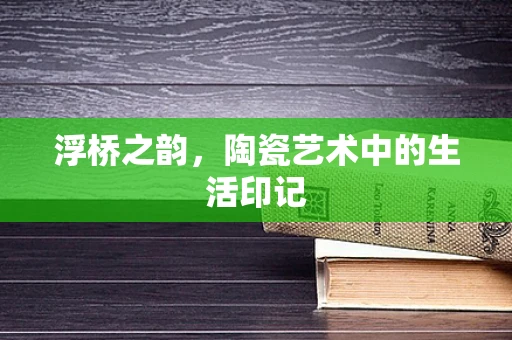 浮桥之韵，陶瓷艺术中的生活印记